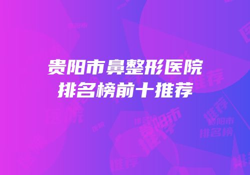贵阳市鼻整形医院排名榜前十推荐