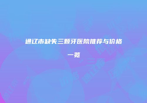 通辽市缺失三颗牙医院推荐与价格一览