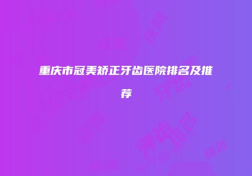 重庆市冠美矫正牙齿医院排名及推荐