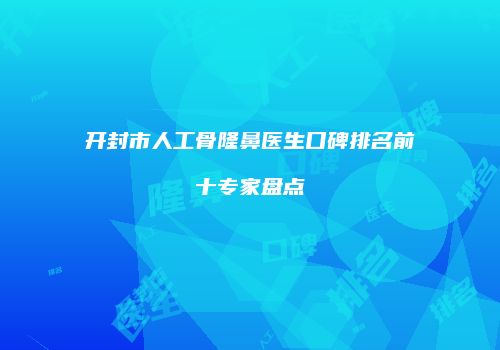 开封市人工骨隆鼻医生口碑排名前十专家盘点