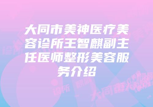 大同市美神医疗美容诊所王智麒副主任医师整形美容服务介绍