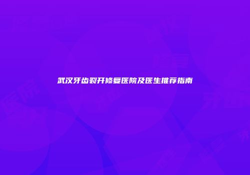 武汉牙齿裂开修复医院及医生推荐指南