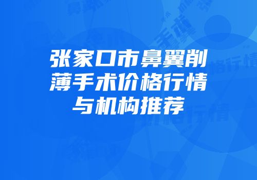 张家口市鼻翼削薄手术价格行情与机构推荐