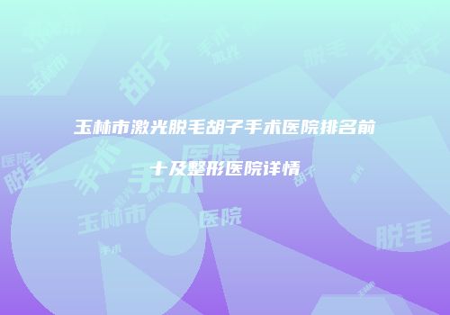玉林市激光脱毛胡子手术医院排名前十及整形医院详情
