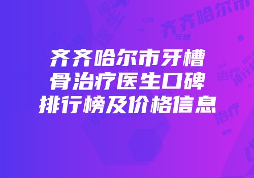 齐齐哈尔市牙槽骨治疗医生口碑排行榜及价格信息