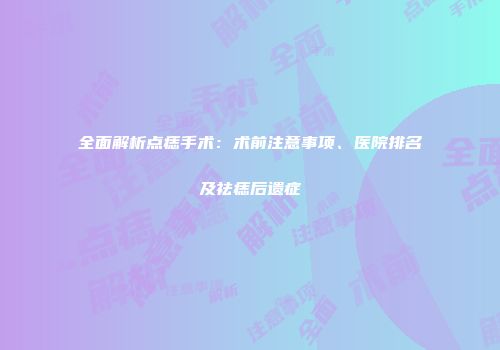 全面解析点痣手术：术前注意事项、医院排名及祛痣后遗症