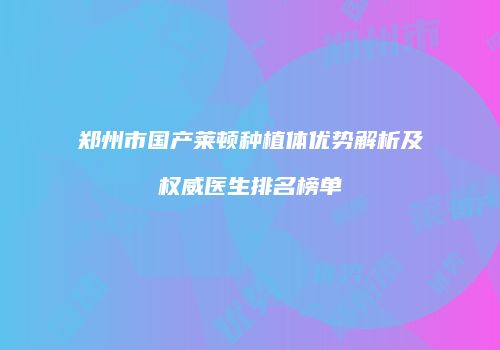 郑州市国产莱顿种植体优势解析及权威医生排名榜单