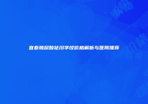 宜春玻尿酸祛川字纹价格解析与医院推荐