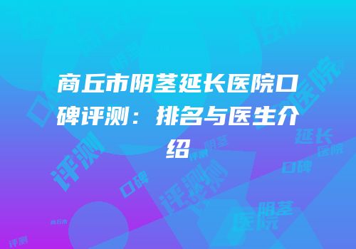 商丘市阴茎延长医院口碑评测：排名与医生介绍