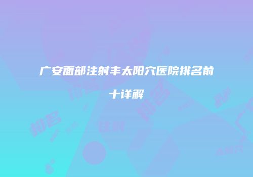 广安面部注射丰太阳穴医院排名前十详解