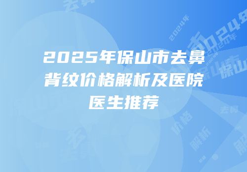 2025年保山市去鼻背纹价格解析及医院医生推荐