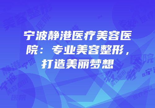 宁波静港医疗美容医院：专业美容整形，打造美丽梦想