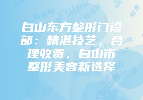 白山东方整形门诊部：精湛技艺，合理收费，白山市整形美容新选择