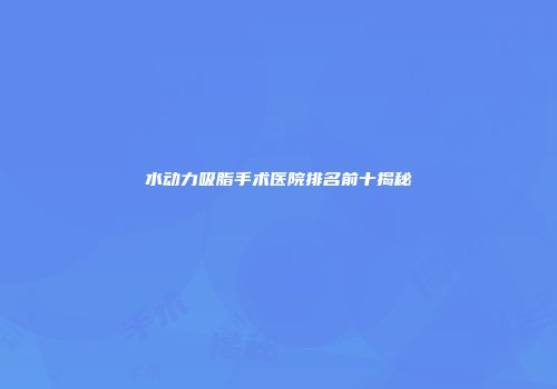 水动力吸脂手术医院排名前十揭秘