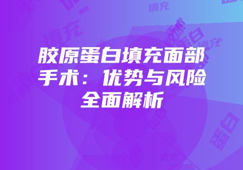 胶原蛋白填充面部手术：优势与风险全面解析