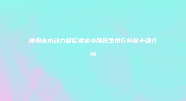 德阳市水动力吸脂术瘦小腿医生排行榜前十强介绍