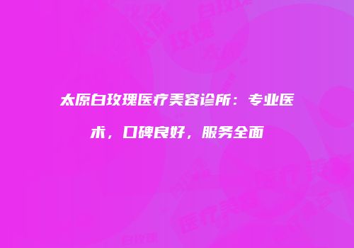太原白玫瑰医疗美容诊所：专业医术，口碑良好，服务全面