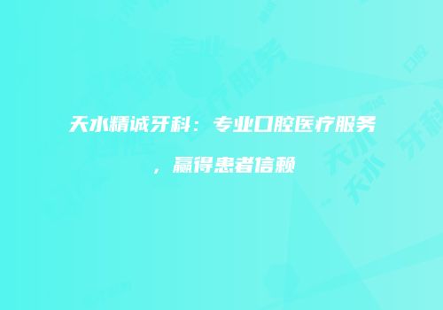 天水精诚牙科：专业口腔医疗服务，赢得患者信赖