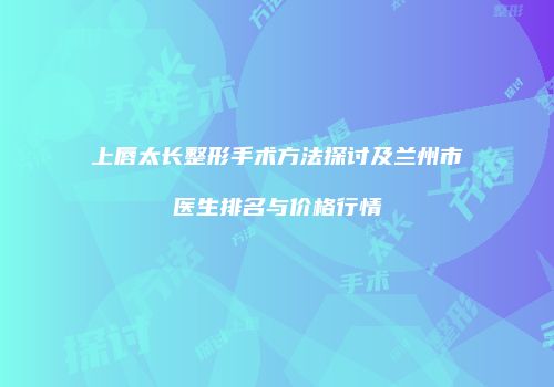 上唇太长整形手术方法探讨及兰州市医生排名与价格行情