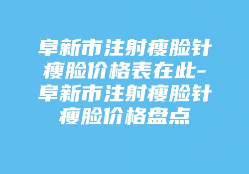 阜新市注射瘦脸针瘦脸价格表在此-阜新市注射瘦脸针瘦脸价格盘点