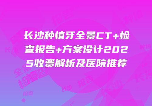 长沙种植牙全景CT+检查报告+方案设计2025收费解析及医院推荐