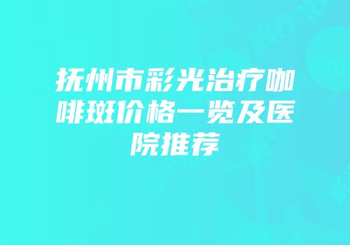 抚州市彩光治疗咖啡斑价格一览及医院推荐