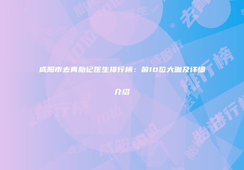 咸阳市去青胎记医生排行榜：前10位大咖及详细介绍