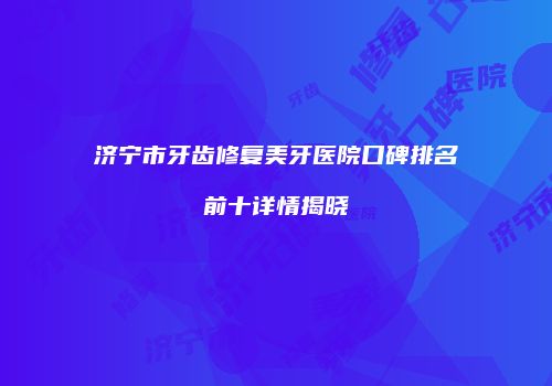 济宁市牙齿修复美牙医院口碑排名前十详情揭晓