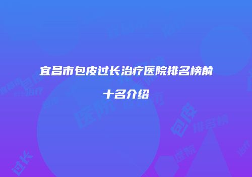 宜昌市包皮过长治疗医院排名榜前十名介绍
