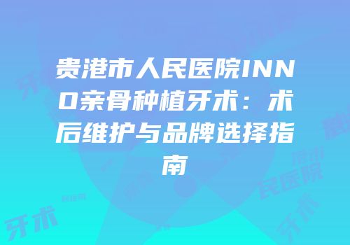 贵港市人民医院INNO亲骨种植牙术：术后维护与品牌选择指南
