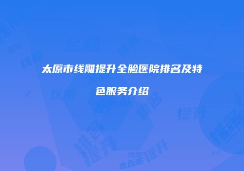 太原市线雕提升全脸医院排名及特色服务介绍