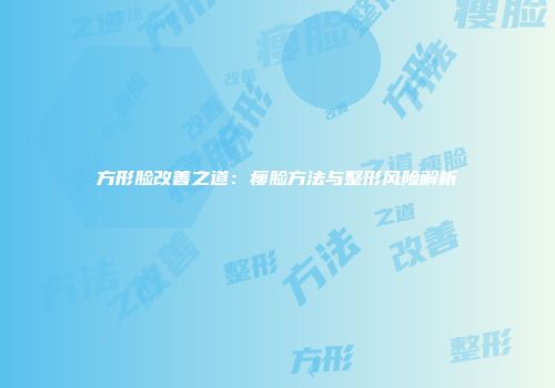 方形脸改善之道：瘦脸方法与整形风险解析
