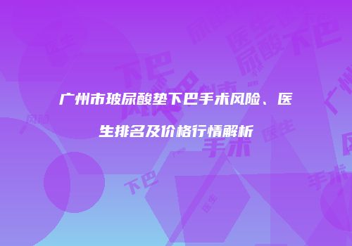 广州市玻尿酸垫下巴手术风险、医生排名及价格行情解析