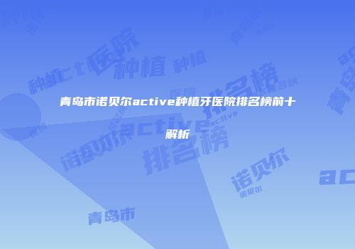 青岛市诺贝尔active种植牙医院排名榜前十解析