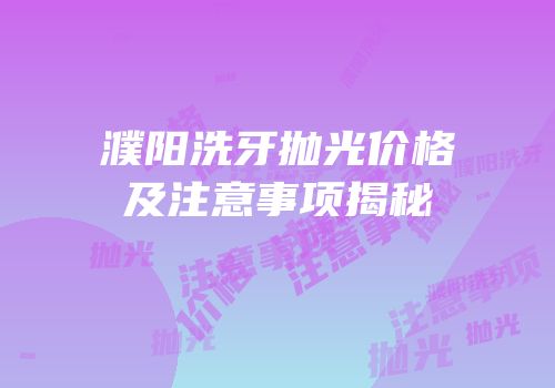 濮阳洗牙抛光价格及注意事项揭秘