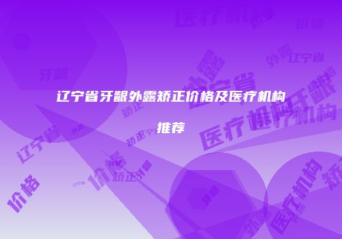 辽宁省牙龈外露矫正价格及医疗机构推荐