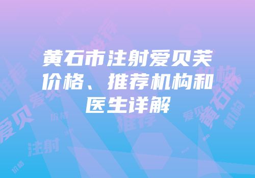 黄石市注射爱贝芙价格、推荐机构和医生详解