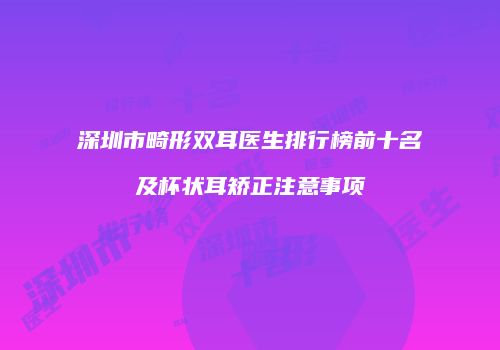 深圳市畸形双耳医生排行榜前十名及杯状耳矫正注意事项