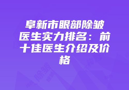 阜新市眼部除皱医生实力排名：前十佳医生介绍及价格
