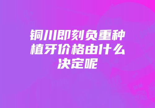 铜川即刻负重种植牙价格由什么决定呢