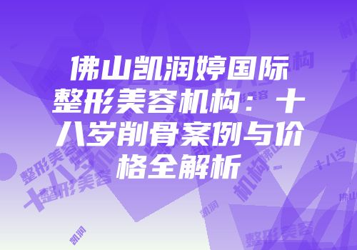 佛山凯润婷国际整形美容机构：十八岁削骨案例与价格全解析
