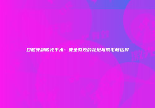 口腔牙龈激光手术：安全有效的祛斑与脱毛新选择