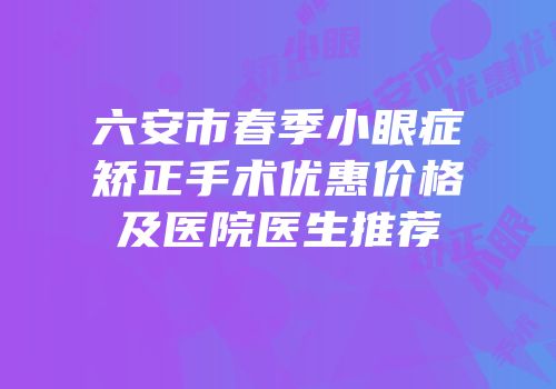 六安市春季小眼症矫正手术优惠价格及医院医生推荐