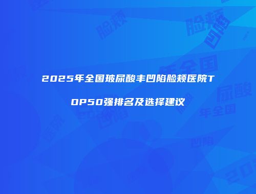 2025年全国玻尿酸丰凹陷脸颊医院TOP50强排名及选择建议