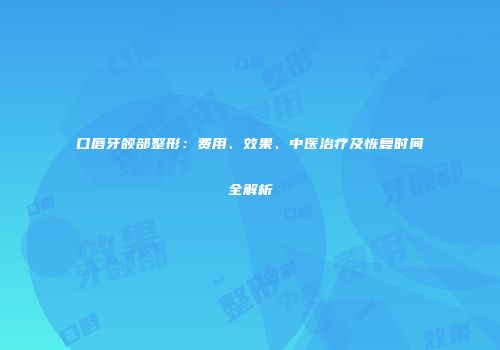 口唇牙颌部整形：费用、效果、中医治疗及恢复时间全解析