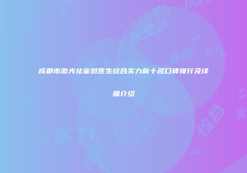 成都市激光祛雀斑医生综合实力前十名口碑排行及详细介绍