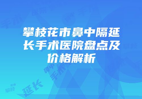 攀枝花市鼻中隔延长手术医院盘点及价格解析