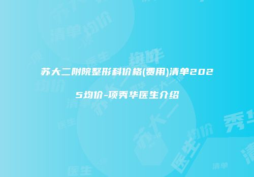 苏大二附院整形科价格(费用)清单2025均价-项秀华医生介绍