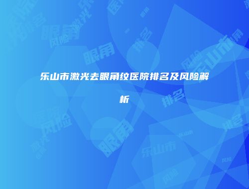 乐山市激光去眼角纹医院排名及风险解析