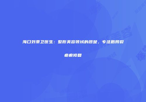 海口刘景卫医生：整形美容领域的翘楚，专注唇腭裂疤痕修复
